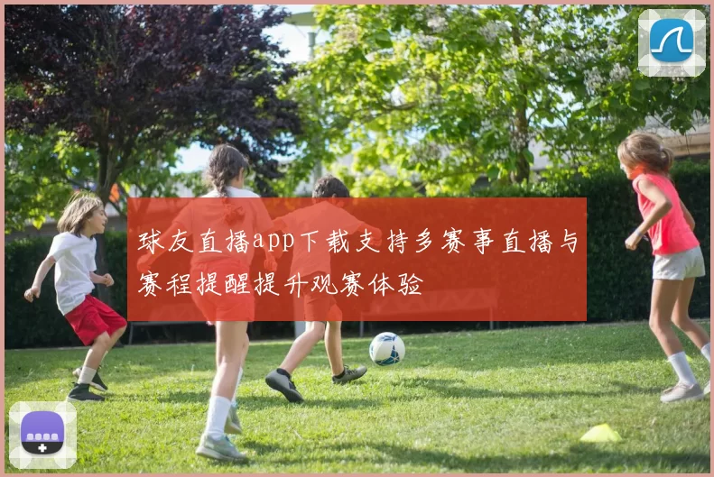 球友直播app下载支持多赛事直播与赛程提醒提升观赛体验