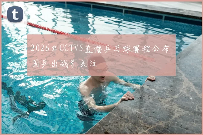 2026年CCTV5直播乒乓球赛程公布 国乒出战引关注