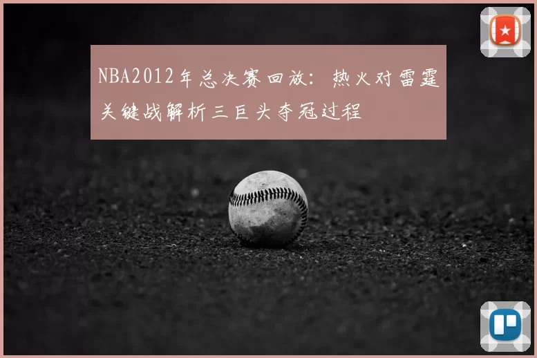 NBA2012年总决赛回放：热火对雷霆关键战解析三巨头夺冠过程