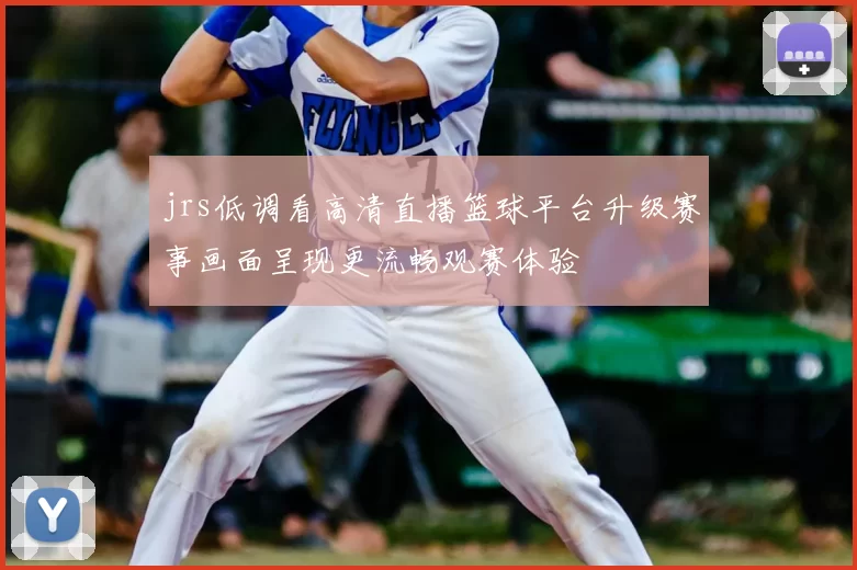 jrs低调看高清直播篮球平台升级赛事画面呈现更流畅观赛体验