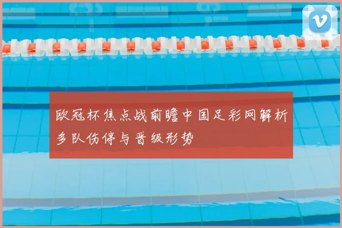 欧冠杯焦点战前瞻中国足彩网解析多队伤停与晋级形势