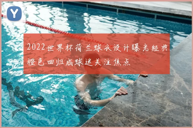 2022世界杯荷兰球衣设计曝光经典橙色回归成球迷关注焦点