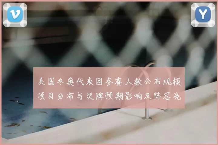美国冬奥代表团参赛人数公布规模项目分布与奖牌预期影响及阵容亮点解读