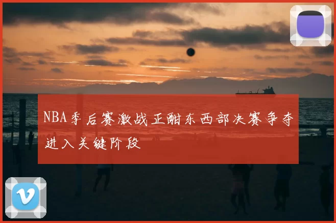 NBA季后赛激战正酣东西部决赛争夺进入关键阶段