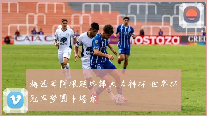 梅西率阿根廷终捧大力神杯 世界杯冠军梦圆卡塔尔