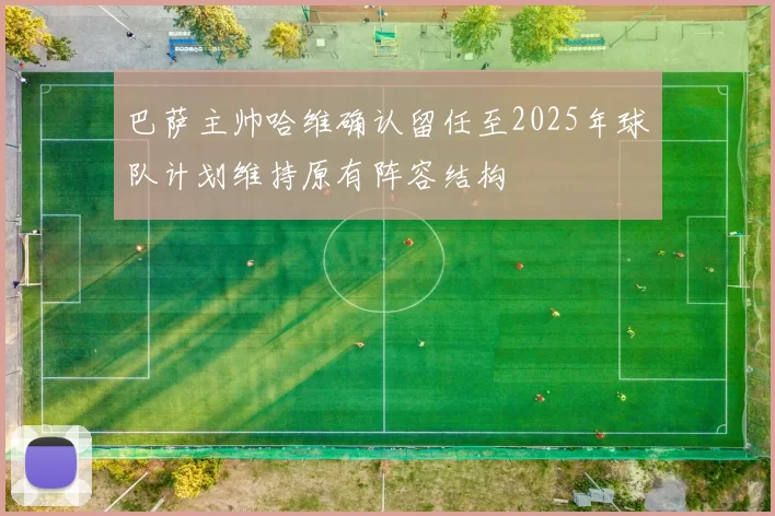 巴萨主帅哈维确认留任至2025年球队计划维持原有阵容结构