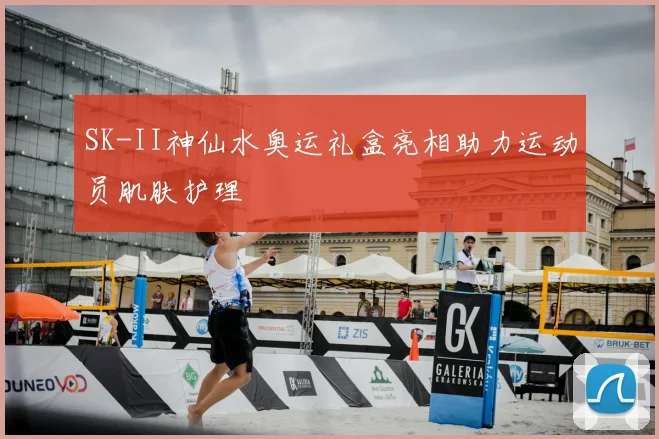 SK-II神仙水奥运礼盒亮相助力运动员肌肤护理