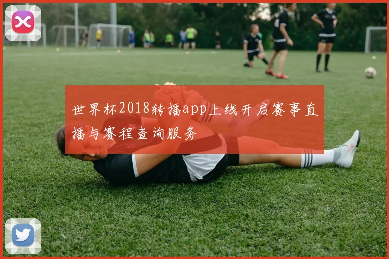 世界杯2018转播app上线开启赛事直播与赛程查询服务