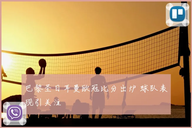 巴黎圣日耳曼欧冠比分出炉 球队表现引关注