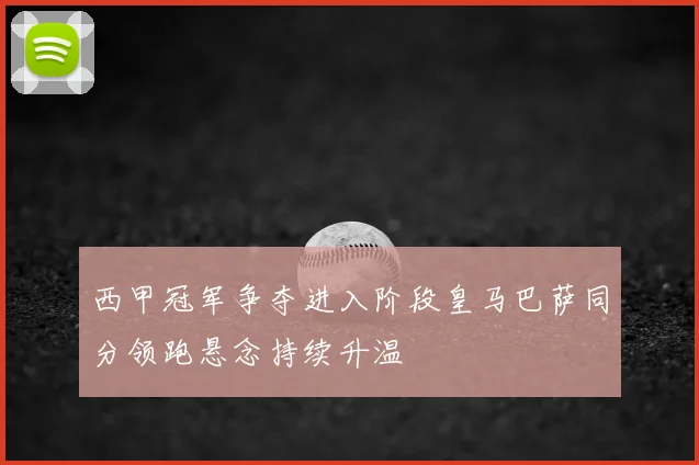 西甲冠军争夺进入阶段皇马巴萨同分领跑悬念持续升温