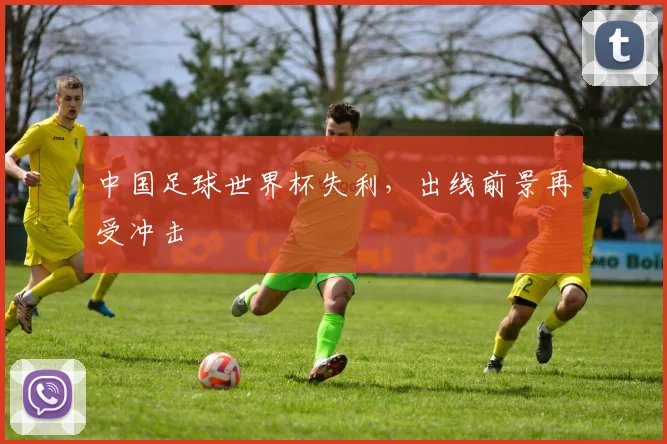 中国足球世界杯失利，出线前景再受冲击