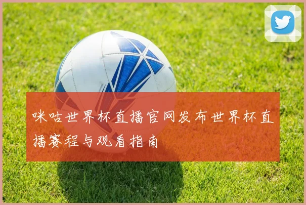 咪咕世界杯直播官网发布世界杯直播赛程与观看指南