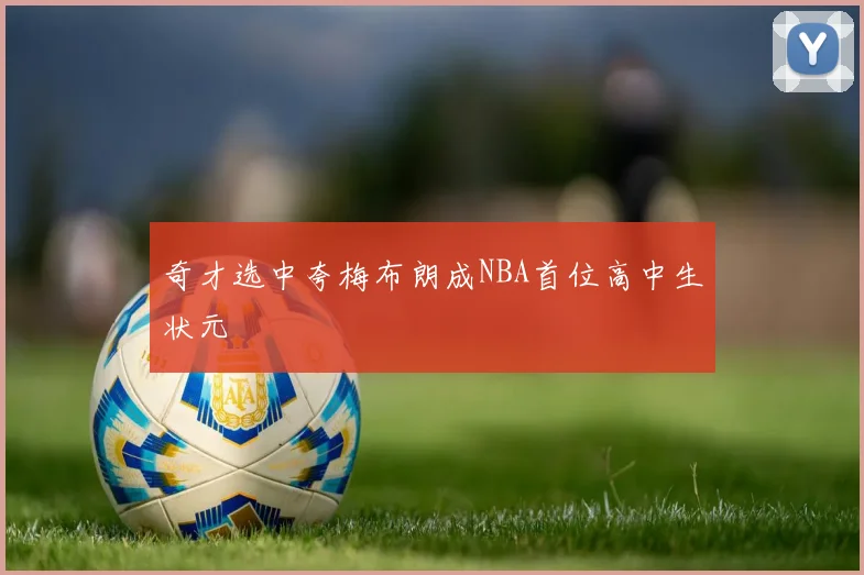 奇才选中夸梅布朗成NBA首位高中生状元