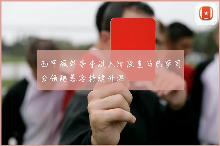 西甲冠军争夺进入阶段皇马巴萨同分领跑悬念持续升温