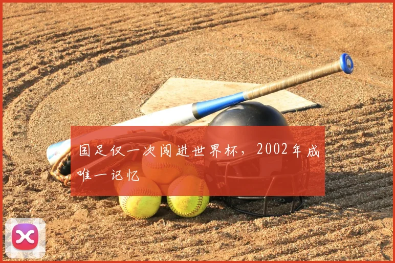 国足仅一次闯进世界杯，2002年成唯一记忆