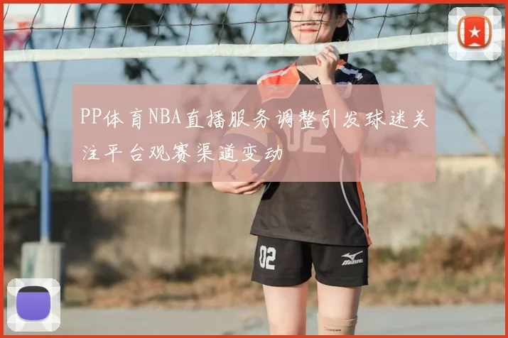 PP体育NBA直播服务调整引发球迷关注平台观赛渠道变动