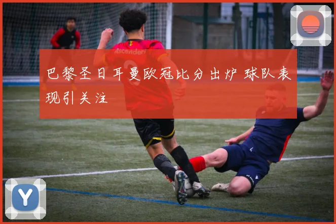 巴黎圣日耳曼欧冠比分出炉 球队表现引关注