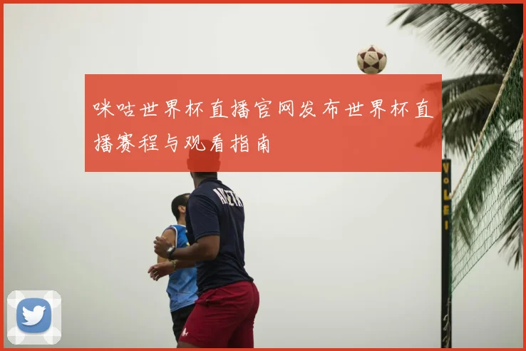 咪咕世界杯直播官网发布世界杯直播赛程与观看指南