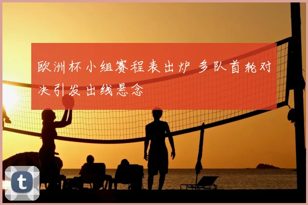 欧洲杯小组赛程表出炉 多队首轮对决引发出线悬念