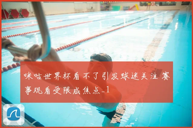 咪咕世界杯看不了引发球迷关注 赛事观看受限成焦点_1