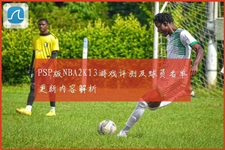 PSP版NBA2K13游戏评测及球员名单更新内容解析