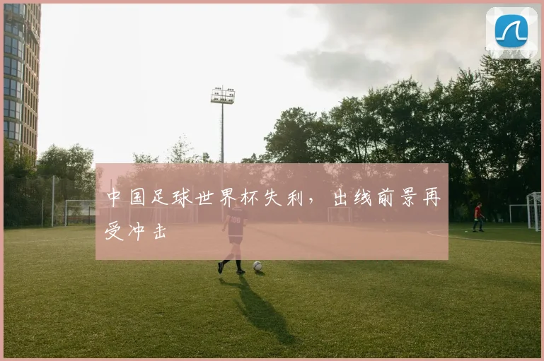 中国足球世界杯失利，出线前景再受冲击