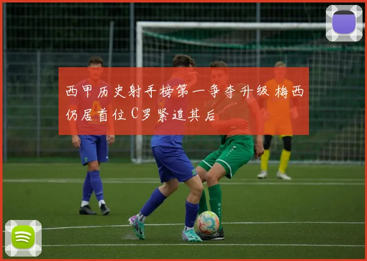 西甲历史射手榜第一争夺升级 梅西仍居首位 C罗紧追其后