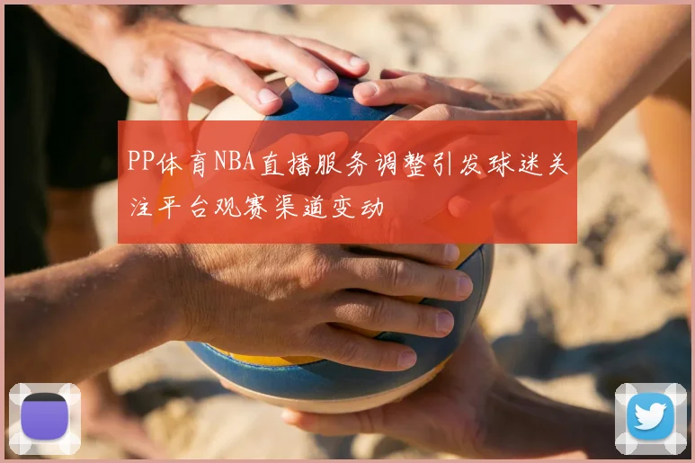 PP体育NBA直播服务调整引发球迷关注平台观赛渠道变动