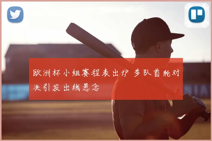 欧洲杯小组赛程表出炉 多队首轮对决引发出线悬念