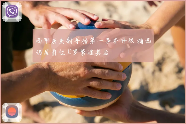 西甲历史射手榜第一争夺升级 梅西仍居首位 C罗紧追其后